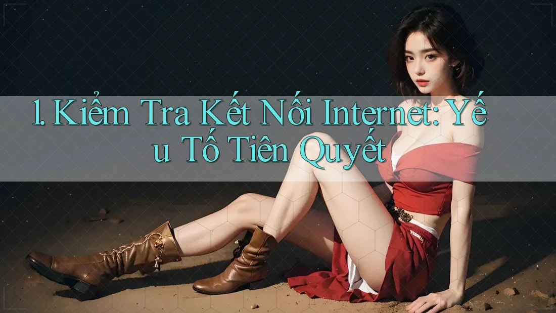 1. Kiểm Tra Kết Nối Internet: Yếu Tố Tiên Quyết 1. Kiểm Tra Kết Nối Internet: Yếu Tố Tiên Quyết