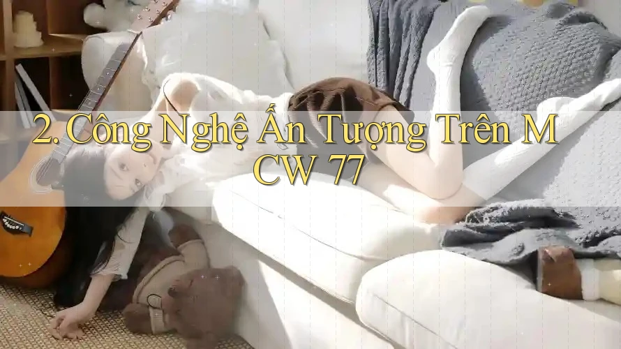 2. Công Nghệ Ấn Tượng Trên MCW 77 2. Công Nghệ Ấn Tượng Trên MCW 77