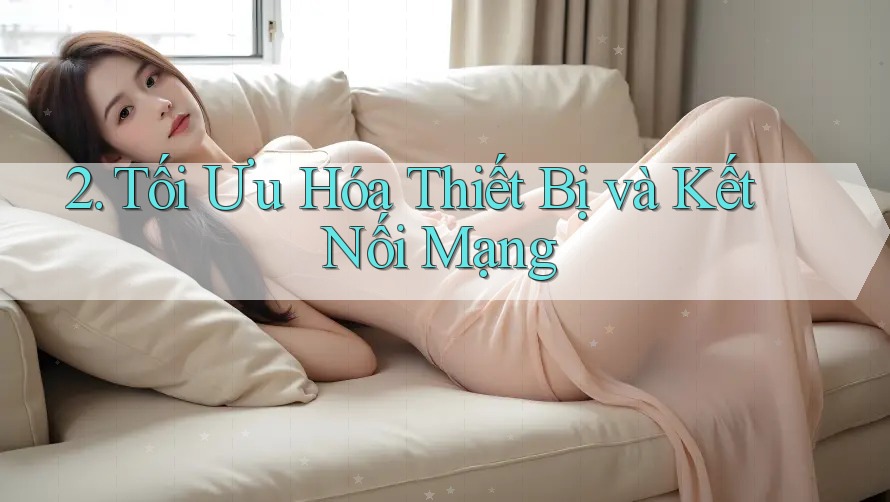2. Tối Ưu Hóa Thiết Bị và Kết Nối Mạng 2. Tối Ưu Hóa Thiết Bị và Kết Nối Mạng
