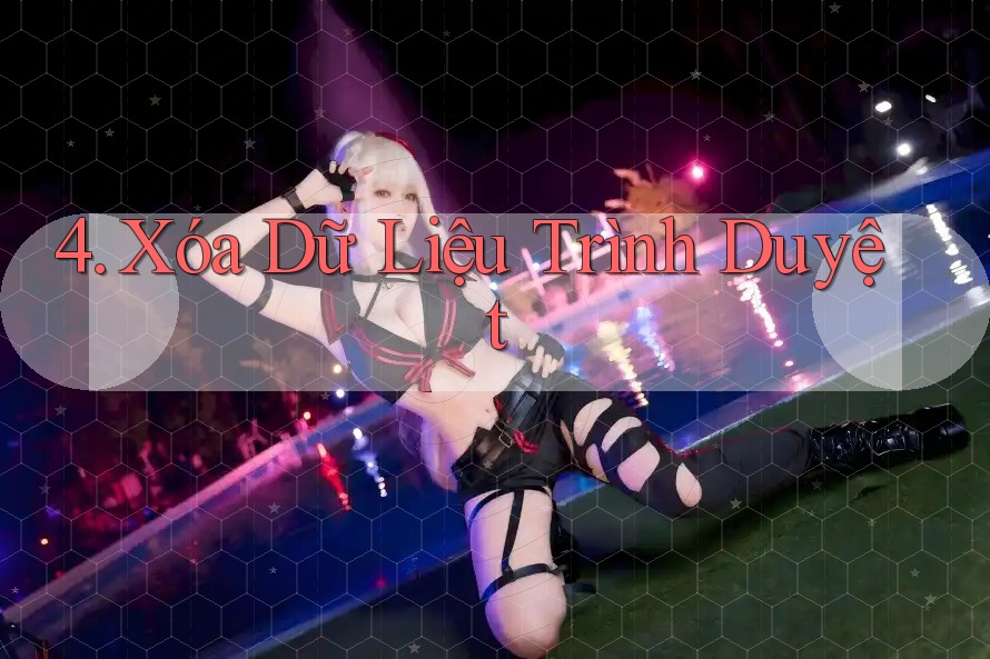 4. Xóa Dữ Liệu Trình Duyệt 4. Xóa Dữ Liệu Trình Duyệt