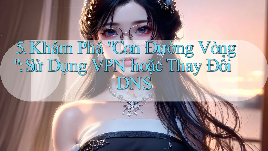 5. Khám Phá “Con Đường Vòng”: Sử Dụng VPN hoặc Thay Đổi DNS