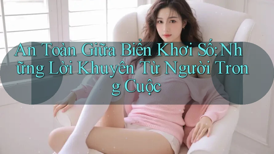 An Toàn Giữa Biển Khơi Số: Những Lời Khuyên Từ Người Trong Cuộc An Toàn Giữa Biển Khơi Số: Những Lời Khuyên Từ Người Trong Cuộc