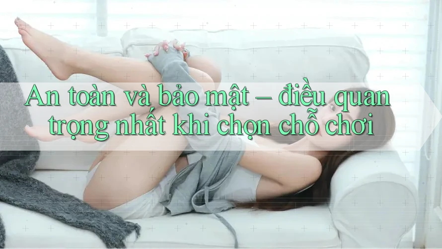 An toàn và bảo mật – điều quan trọng nhất khi chọn chỗ chơi An toàn và bảo mật – điều quan trọng nhất khi chọn chỗ chơi