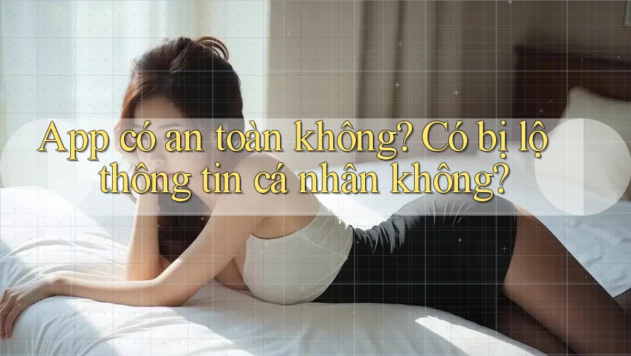 App có an toàn không? Có bị lộ thông tin cá nhân không? App có an toàn không? Có bị lộ thông tin cá nhân không?