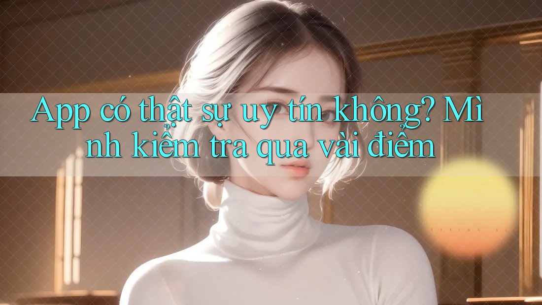 App có thật sự uy tín không? Mình kiểm tra qua vài điểm