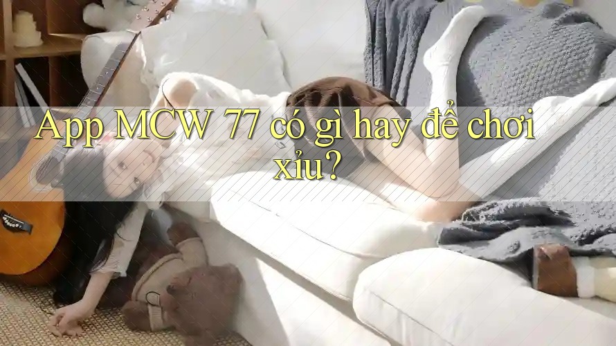 App MCW 77 có gì hay để chơi xỉu?