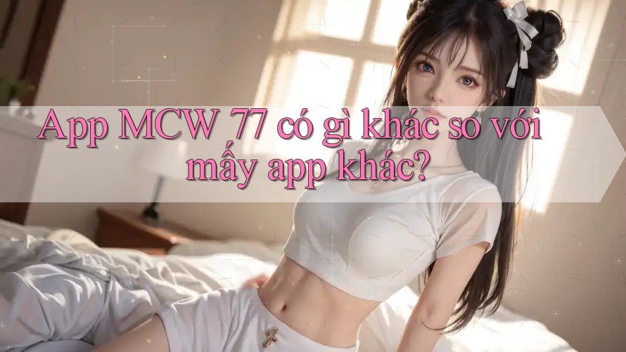 App MCW 77 có gì khác so với mấy app khác? App MCW 77 có gì khác so với mấy app khác?