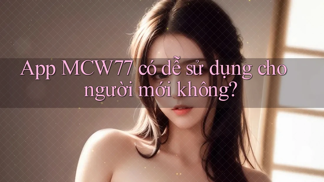 App MCW77 có dễ sử dụng cho người mới không? App MCW77 có dễ sử dụng cho người mới không?