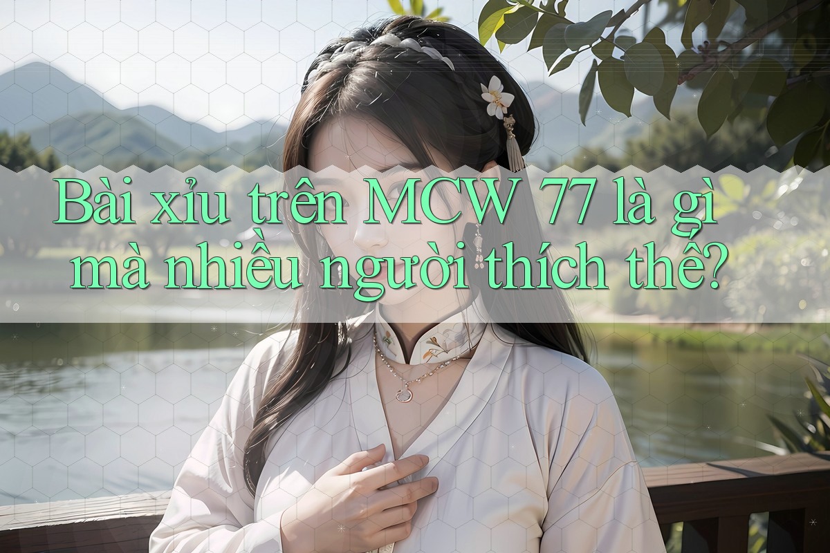Bài xỉu trên MCW 77 là gì mà nhiều người thích thế?