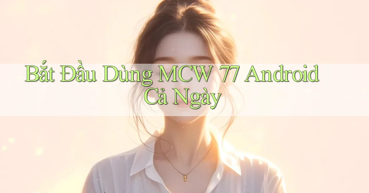 bắt đầu dùng mcw 77 android cả ngày