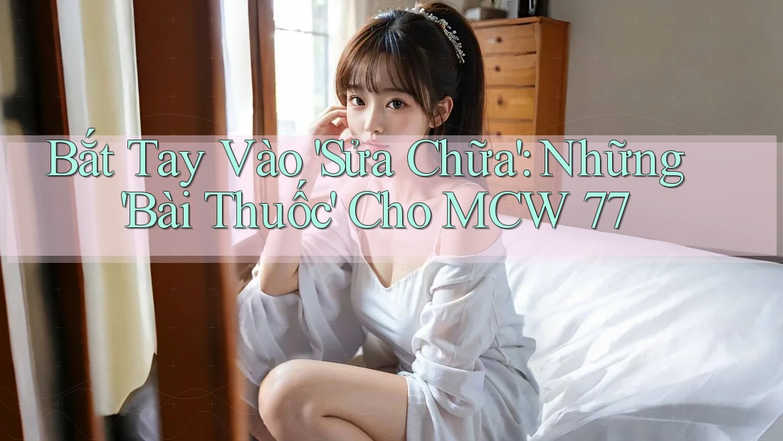 Bắt Tay Vào 'Sửa Chữa': Những 'Bài Thuốc' Cho MCW 77 Bắt Tay Vào 'Sửa Chữa': Những 'Bài Thuốc' Cho MCW 77
