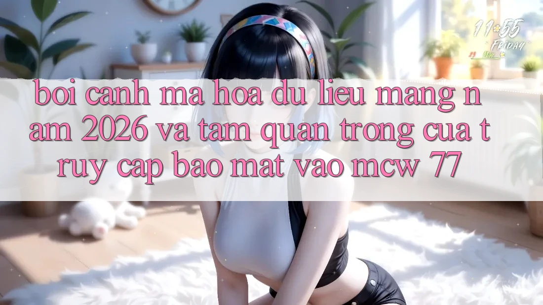 Bối Cảnh Mã hóa dữ liệu Mạng Năm 2026 Và Tầm Quan Trọng Của Truy Cập Bảo Mật Vào MCW 77 Bối Cảnh Mã hóa dữ liệu Mạng Năm 2026 Và Tầm Quan Trọng Của Truy Cập Bảo Mật Vào MCW 77