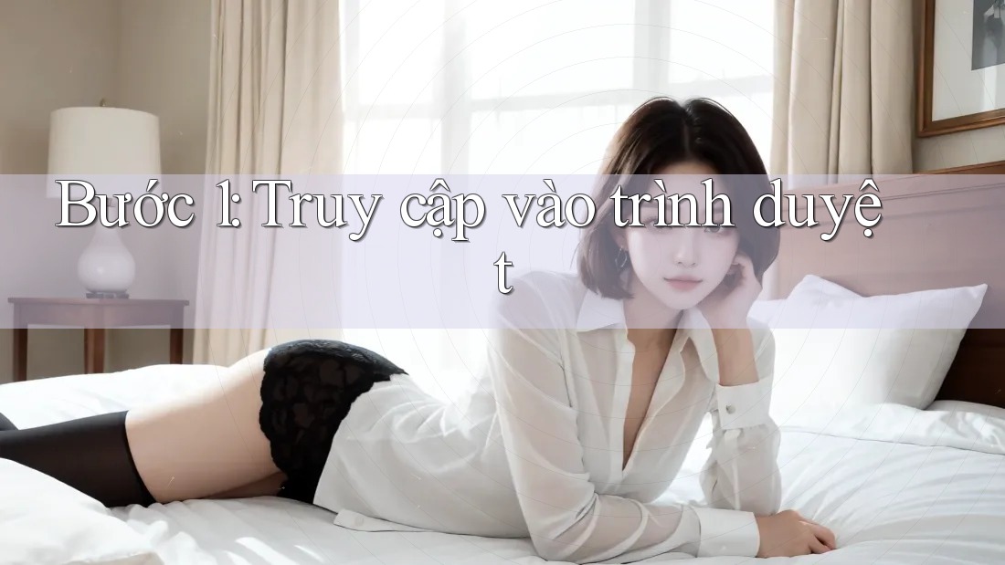 Bước 1: Truy cập vào trình duyệt Bước 1: Truy cập vào trình duyệt