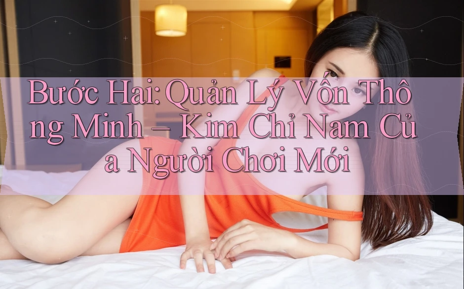Bước Hai: Quản Lý Vốn Thông Minh – Kim Chỉ Nam Của Người Chơi Mới Bước Hai: Quản Lý Vốn Thông Minh – Kim Chỉ Nam Của Người Chơi Mới