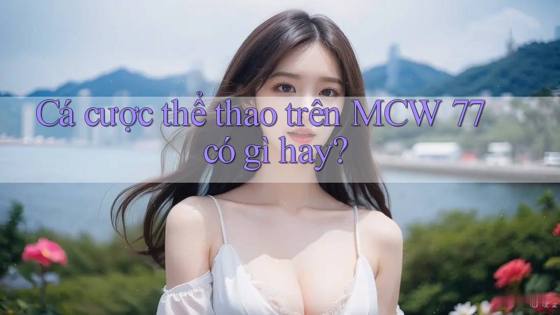 Cá cược thể thao trên MCW 77 có gì hay?