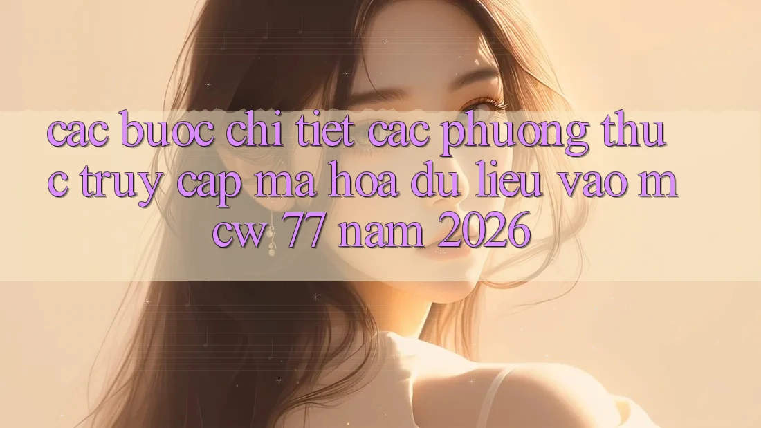 Các bước Chi Tiết Các Phương Thức Truy Cập Mã hóa dữ liệu Vào MCW 77 Năm 2026