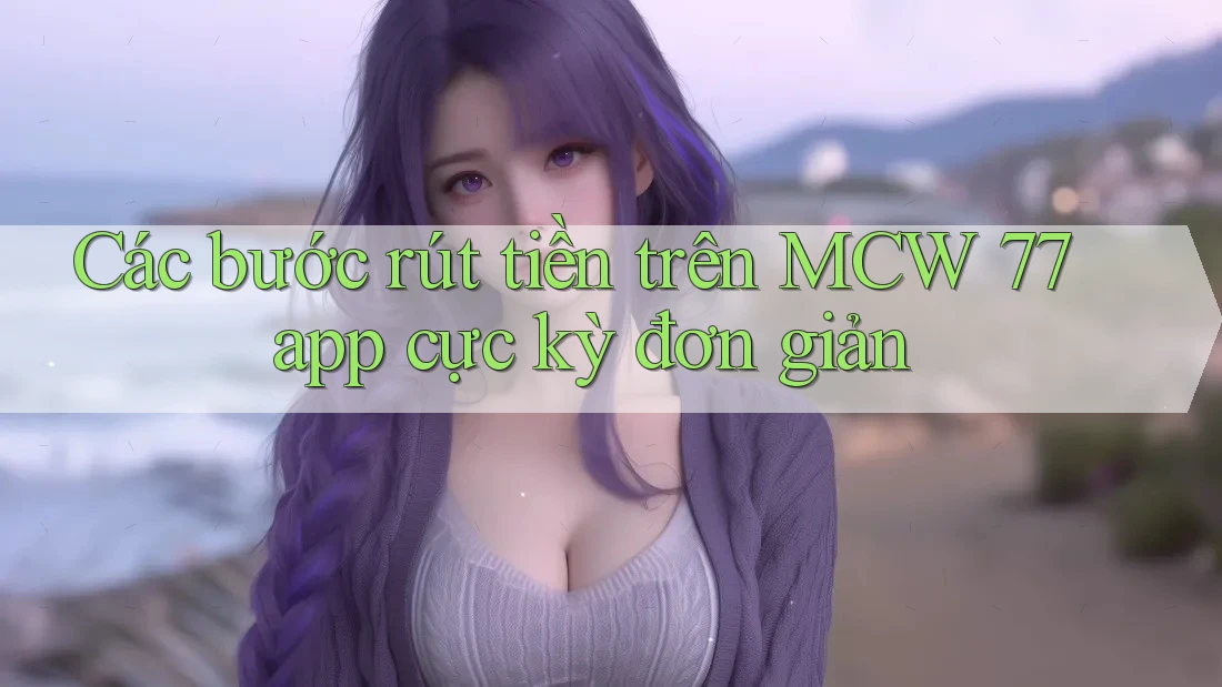 Các bước rút tiền trên MCW 77 app cực kỳ đơn giản Các bước rút tiền trên MCW 77 app cực kỳ đơn giản