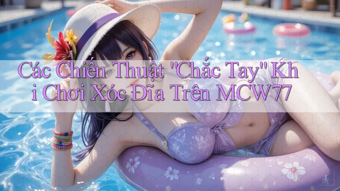 Các Chiến Thuật “Chắc Tay” Khi Chơi Xóc Đĩa Trên MCW77 Các Chiến Thuật “Chắc Tay” Khi Chơi Xóc Đĩa Trên MCW77