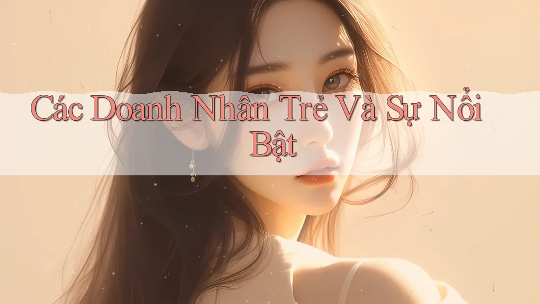 Các Doanh Nhân Trẻ Và Sự Nổi Bật Các Doanh Nhân Trẻ Và Sự Nổi Bật