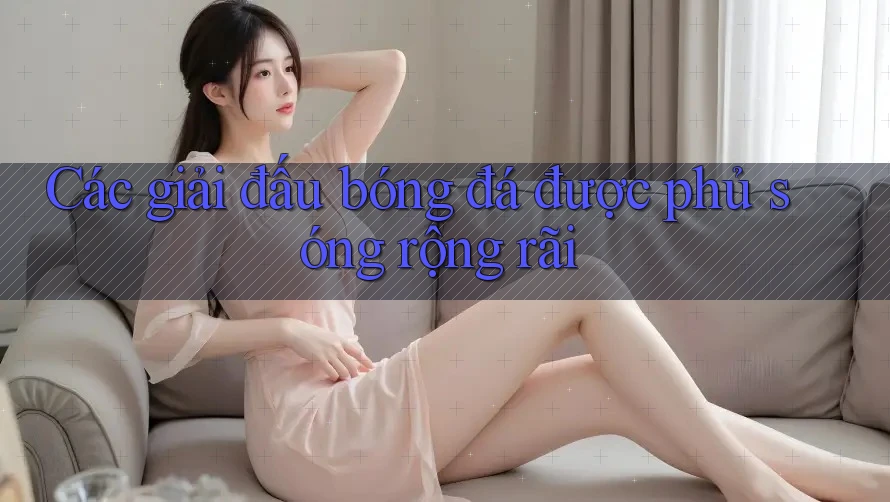 Các giải đấu bóng đá được phủ sóng rộng rãi Các giải đấu bóng đá được phủ sóng rộng rãi