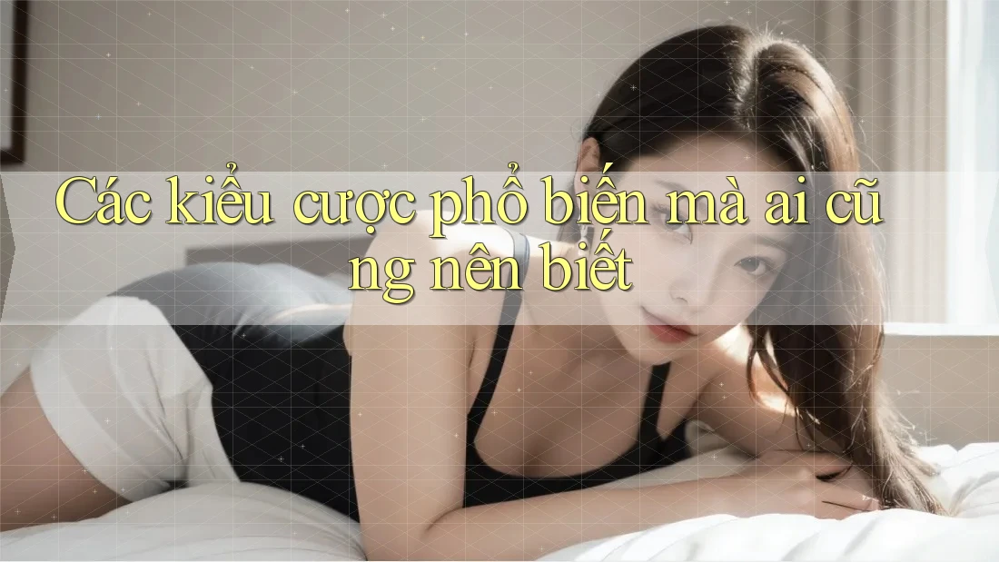 Các kiểu cược phổ biến mà ai cũng nên biết Các kiểu cược phổ biến mà ai cũng nên biết