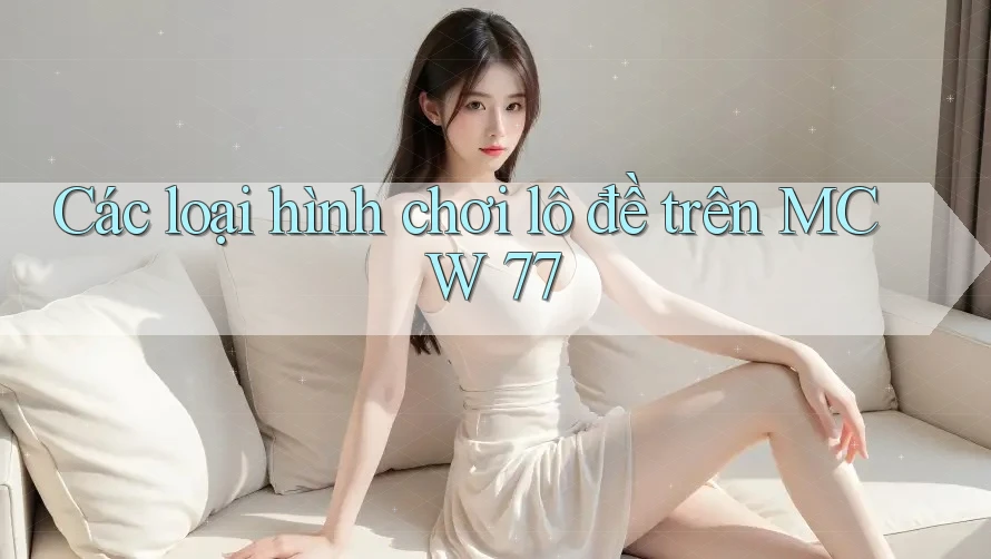 Các loại hình chơi lô đề trên MCW 77 Các loại hình chơi lô đề trên MCW 77