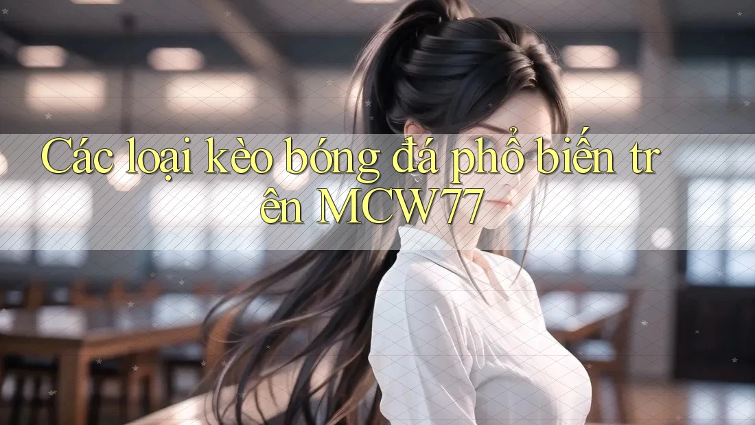 Các loại kèo bóng đá phổ biến trên MCW77 Các loại kèo bóng đá phổ biến trên MCW77