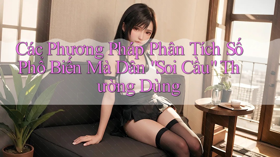 Các Phương Pháp Phân Tích Số Phổ Biến Mà Dân “Soi Cầu” Thường Dùng