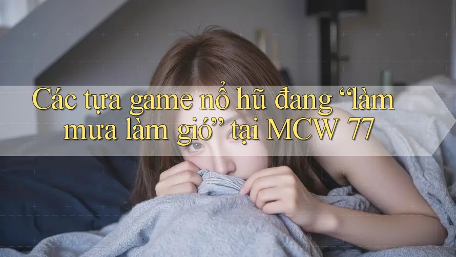 Các tựa game nổ hũ đang “làm mưa làm gió” tại MCW 77 Các tựa game nổ hũ đang “làm mưa làm gió” tại MCW 77