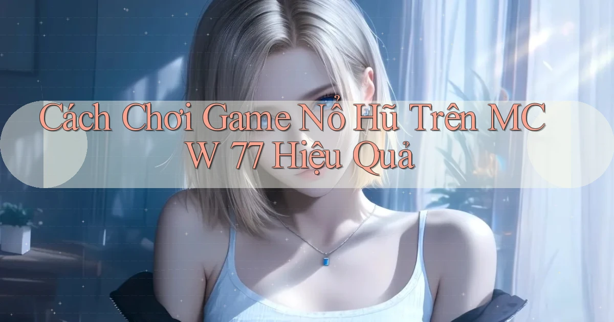 cách chơi game nổ hũ trên mcw 77 hiệu quả