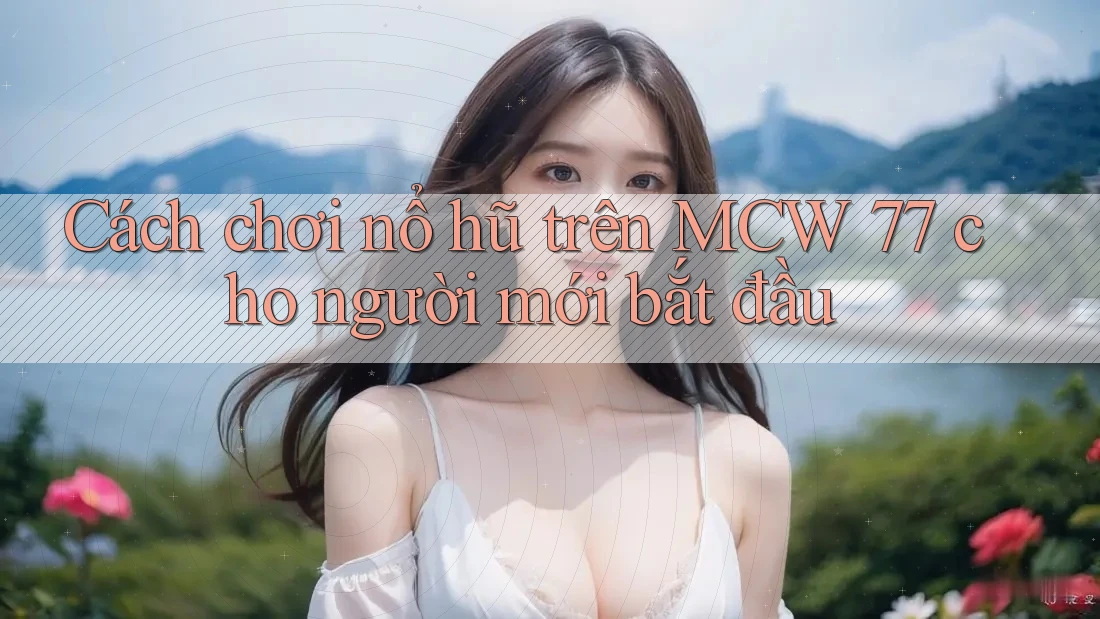 Cách chơi nổ hũ trên MCW 77 cho người mới bắt đầu Cách chơi nổ hũ trên MCW 77 cho người mới bắt đầu