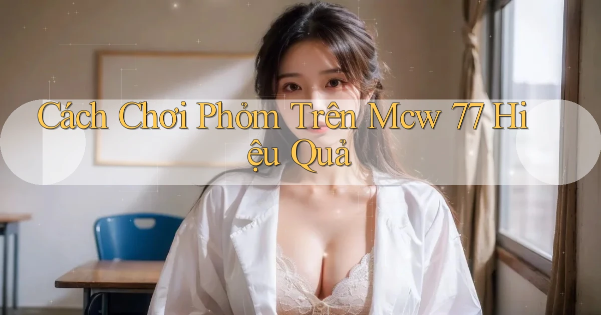 cách chơi phỏm trên mcw 77 hiệu quả