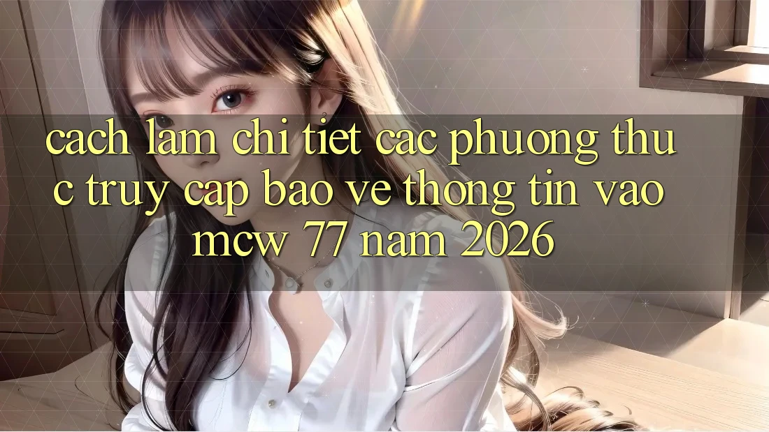 Cách làm Chi Tiết Các Phương Thức Truy Cập Bảo vệ thông tin Vào MCW 77 Năm 2026 Cách làm Chi Tiết Các Phương Thức Truy Cập Bảo vệ thông tin Vào MCW 77 Năm 2026