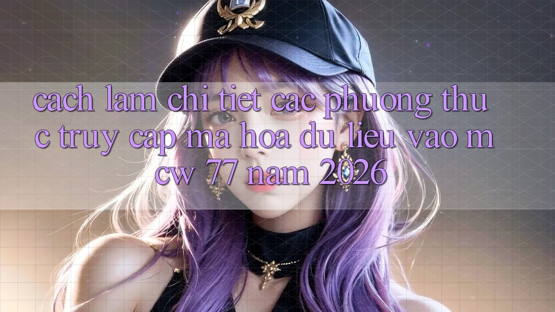 Cách làm Chi Tiết Các Phương Thức Truy Cập Mã hóa dữ liệu Vào MCW 77 Năm 2026