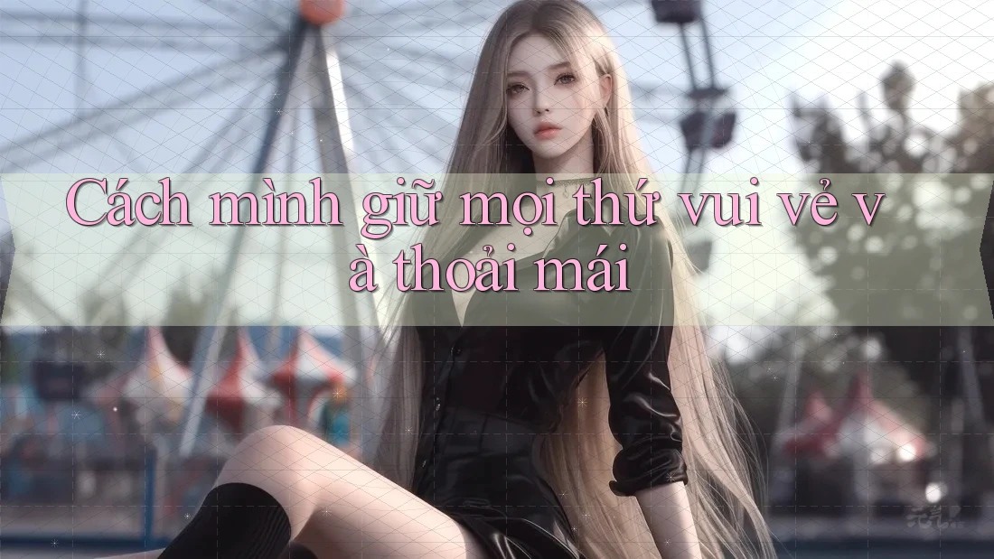 Cách mình giữ mọi thứ vui vẻ và thoải mái Cách mình giữ mọi thứ vui vẻ và thoải mái