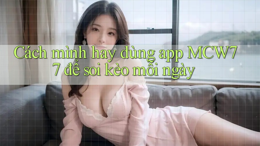 Cách mình hay dùng app MCW77 để soi kèo mỗi ngày