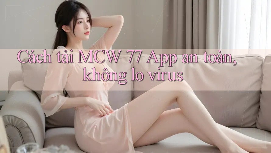 Cách tải MCW 77 App an toàn, không lo virus Cách tải MCW 77 App an toàn, không lo virus