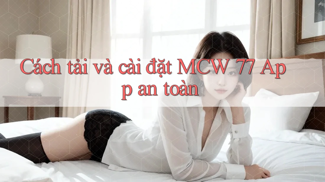 Cách tải và cài đặt MCW 77 App an toàn Cách tải và cài đặt MCW 77 App an toàn