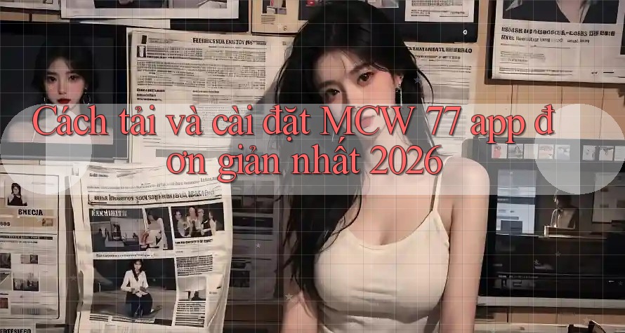 Cách tải và cài đặt MCW 77 app đơn giản nhất 2026