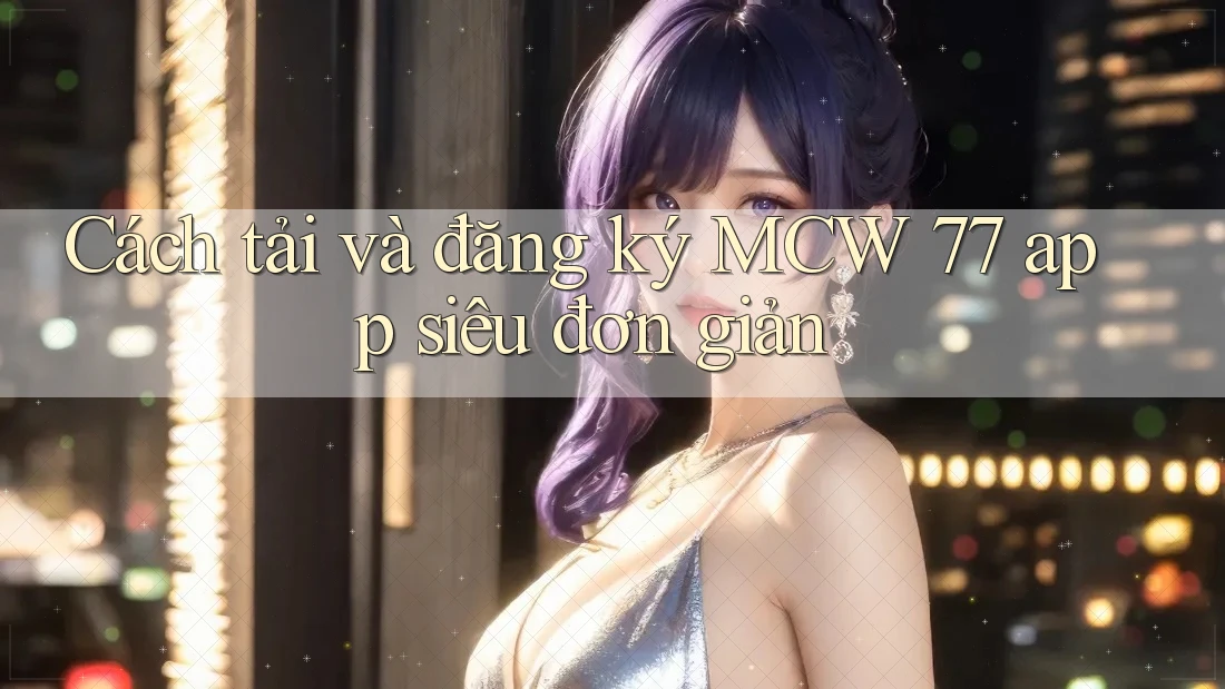 Cách tải và đăng ký MCW 77 app siêu đơn giản Cách tải và đăng ký MCW 77 app siêu đơn giản