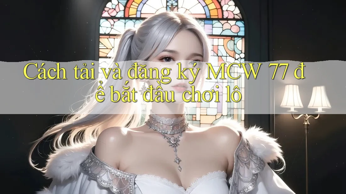 Cách tải và đăng ký MCW 77 để bắt đầu chơi lô
