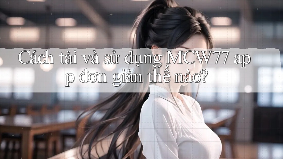 Cách tải và sử dụng MCW77 app đơn giản thế nào? Cách tải và sử dụng MCW77 app đơn giản thế nào?