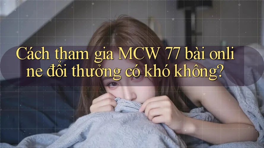 Cách tham gia MCW 77 bài online đổi thưởng có khó không? Cách tham gia MCW 77 bài online đổi thưởng có khó không?