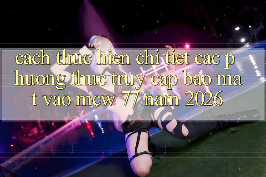 Cách thực hiện Chi Tiết Các Phương Thức Truy Cập Bảo Mật Vào MCW 77 Năm 2026 Cách thực hiện Chi Tiết Các Phương Thức Truy Cập Bảo Mật Vào MCW 77 Năm 2026