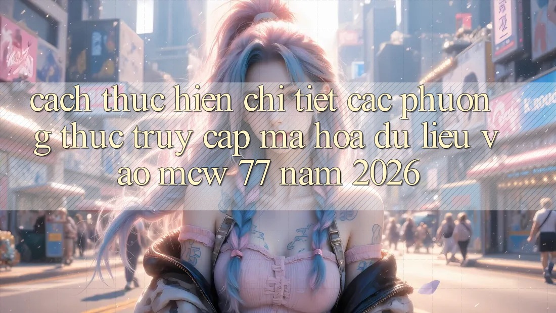 Cách thực hiện Chi Tiết Các Phương Thức Truy Cập Mã hóa dữ liệu Vào MCW 77 Năm 2026 Cách thực hiện Chi Tiết Các Phương Thức Truy Cập Mã hóa dữ liệu Vào MCW 77 Năm 2026
