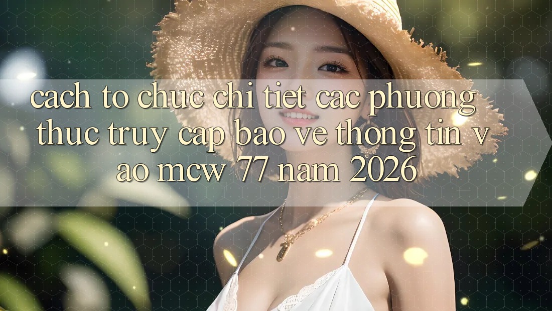 Cách tổ chức Chi Tiết Các Phương Thức Truy Cập Bảo vệ thông tin Vào MCW 77 Năm 2026