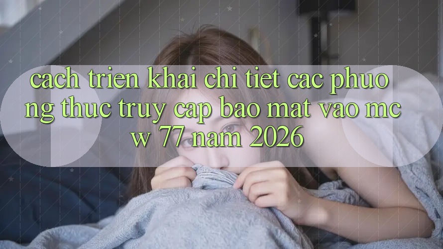 Cách triển khai Chi Tiết Các Phương Thức Truy Cập Bảo Mật Vào MCW 77 Năm 2026 Cách triển khai Chi Tiết Các Phương Thức Truy Cập Bảo Mật Vào MCW 77 Năm 2026