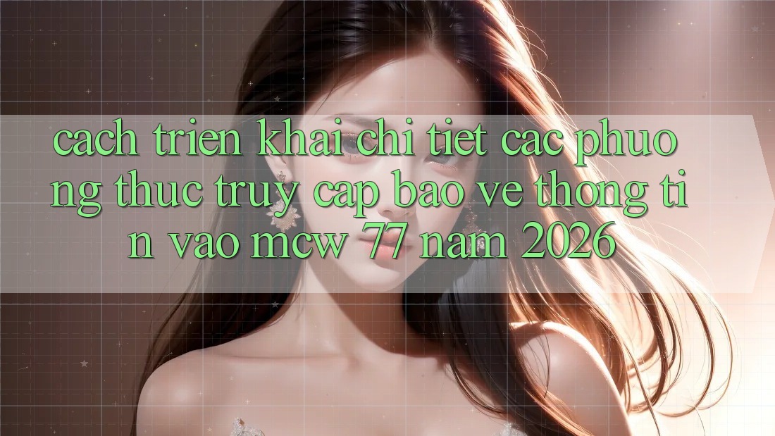 Cách triển khai Chi Tiết Các Phương Thức Truy Cập Bảo vệ thông tin Vào MCW 77 Năm 2026 Cách triển khai Chi Tiết Các Phương Thức Truy Cập Bảo vệ thông tin Vào MCW 77 Năm 2026
