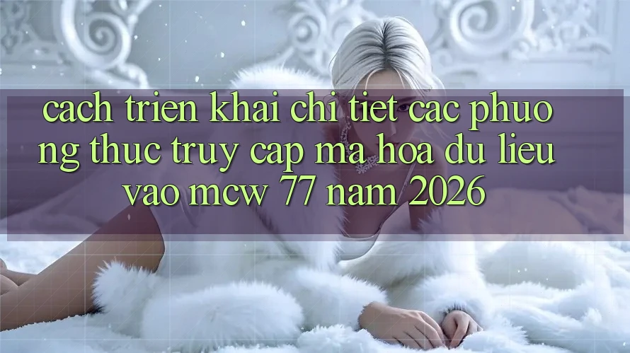 Cách triển khai Chi Tiết Các Phương Thức Truy Cập Mã hóa dữ liệu Vào MCW 77 Năm 2026 Cách triển khai Chi Tiết Các Phương Thức Truy Cập Mã hóa dữ liệu Vào MCW 77 Năm 2026