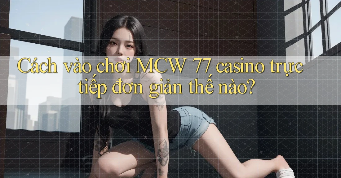 Cách vào chơi MCW 77 casino trực tiếp đơn giản thế nào? Cách vào chơi MCW 77 casino trực tiếp đơn giản thế nào?